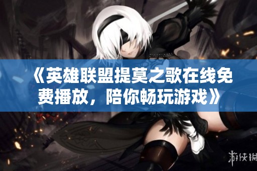 《英雄聯(lián)盟提莫之歌在線免費(fèi)播放，陪你暢玩游戲》