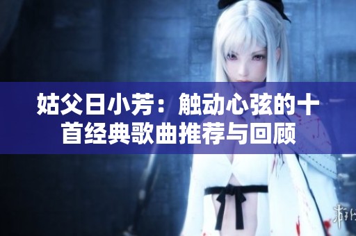姑父日小芳：觸動(dòng)心弦的十首經(jīng)典歌曲推薦與回顧