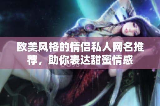 歐美風(fēng)格的情侶私人網(wǎng)名推薦，助你表達(dá)甜蜜情感