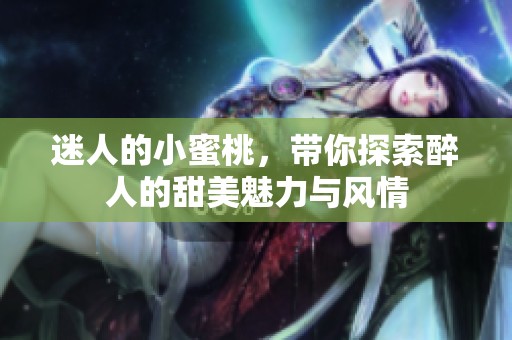迷人的小蜜桃，帶你探索醉人的甜美魅力與風(fēng)情