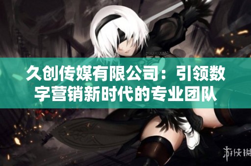 久創(chuàng)傳媒有限公司：引領(lǐng)數(shù)字營銷新時代的專業(yè)團隊