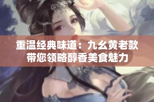 重溫經(jīng)典味道：九幺黃老款帶您領(lǐng)略醇香美食魅力