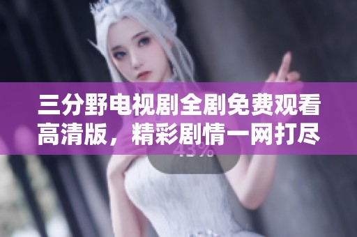 三分野電視劇全劇免費(fèi)觀看高清版，精彩劇情一網(wǎng)打盡