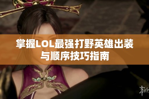掌握LOL最強(qiáng)打野英雄出裝與順序技巧指南 掌握LOL最強(qiáng)打野英雄出裝與順序技巧指南