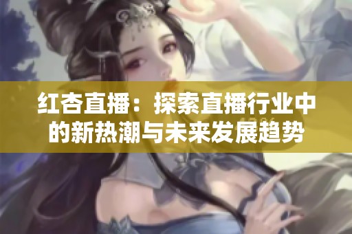 紅杏直播：探索直播行業(yè)中的新熱潮與未來發(fā)展趨勢