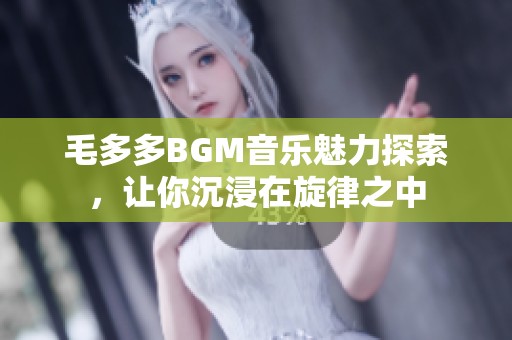 毛多多BGM音樂(lè)魅力探索，讓你沉浸在旋律之中