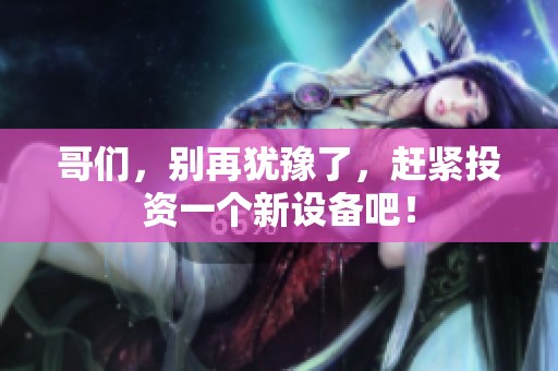 哥們,別再猶豫了,趕緊投資一個(gè)新設(shè)備吧! 哥們,別再猶豫了,趕緊投資一個(gè)新設(shè)備吧!