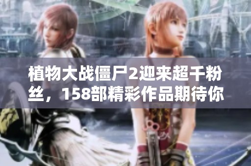 植物大戰(zhàn)僵尸2迎來超千粉絲，158部精彩作品期待你的觀看