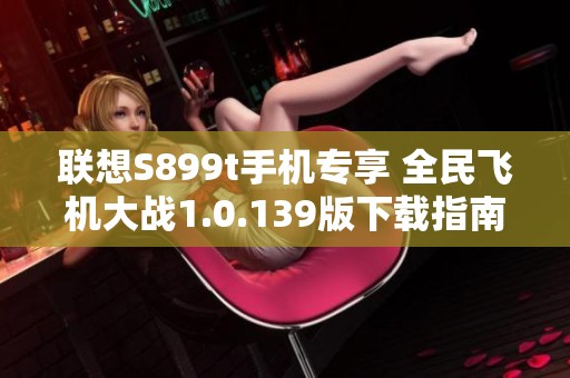聯(lián)想S899t手機專享 全民飛機大戰(zhàn)1.0.139版下載指南