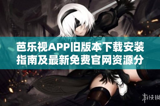 芭樂視APP舊版本下載安裝指南及最新免費官網(wǎng)資源分享