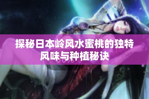 探秘日本嶺風(fēng)水蜜桃的獨(dú)特風(fēng)味與種植秘訣