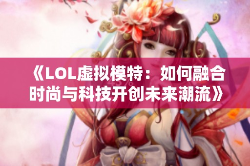 《LOL虛擬模特：如何融合時(shí)尚與科技開創(chuàng)未來(lái)潮流》