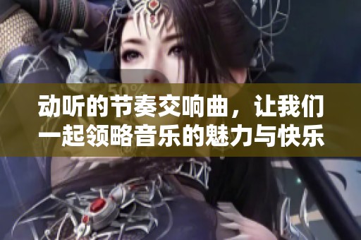 動聽的節(jié)奏交響曲，讓我們一起領(lǐng)略音樂的魅力與快樂