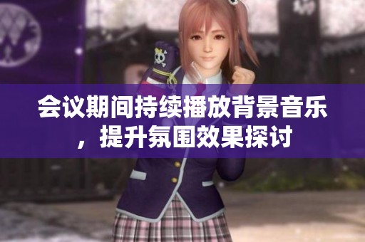 會(huì)議期間持續(xù)播放背景音樂，提升氛圍效果探討