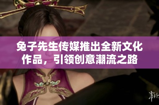 兔子先生傳媒推出全新文化作品，引領(lǐng)創(chuàng)意潮流之路