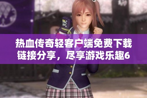 熱血傳奇輕客戶端免費(fèi)下載鏈接分享，盡享游戲樂(lè)趣672.2MB
