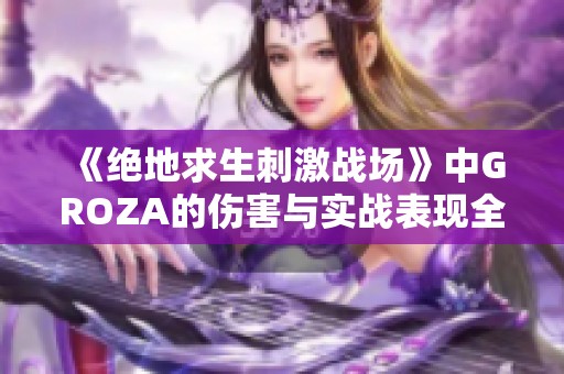 《絕地求生刺激戰(zhàn)場(chǎng)》中GROZA的傷害與實(shí)戰(zhàn)表現(xiàn)全面解析