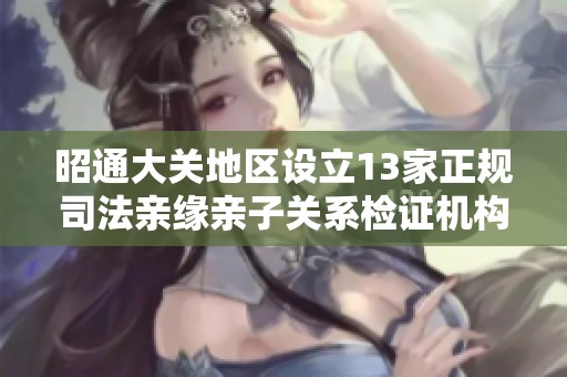 昭通大關(guān)地區(qū)設(shè)立13家正規(guī)司法親緣親子關(guān)系檢證機(jī)構(gòu)打擊真假關(guān)系問(wèn)題 昭通大關(guān)地區(qū)設(shè)立13家正規(guī)司法親緣親子關(guān)系檢證機(jī)構(gòu)打擊真假關(guān)系問(wèn)題