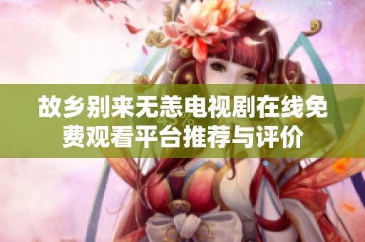 故鄉(xiāng)別來無恙電視劇在線免費(fèi)觀看平臺(tái)推薦與評(píng)價(jià)