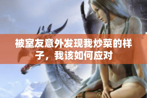 被室友意外發(fā)現(xiàn)我炒菜的樣子，我該如何應(yīng)對(duì)