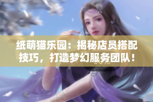 紙萌貓樂園：揭秘店員搭配技巧，打造夢幻服務團隊！