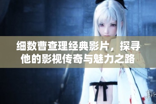 細數(shù)曹查理經(jīng)典影片，探尋他的影視傳奇與魅力之路