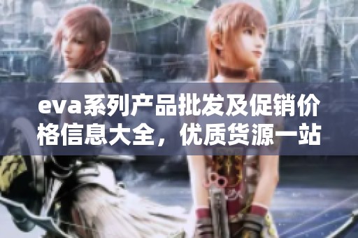 eva系列產(chǎn)品批發(fā)及促銷價格信息大全，優(yōu)質(zhì)貨源一站式采購