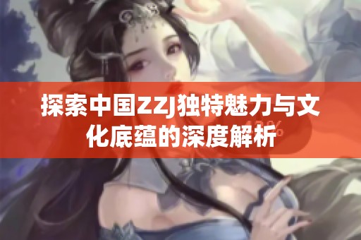 探索中國(guó)ZZJ獨(dú)特魅力與文化底蘊(yùn)的深度解析