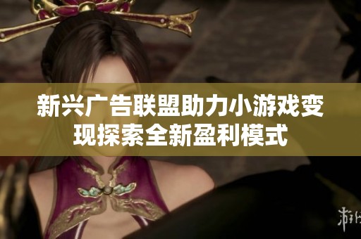 新興廣告聯(lián)盟助力小游戲變現(xiàn)探索全新盈利模式