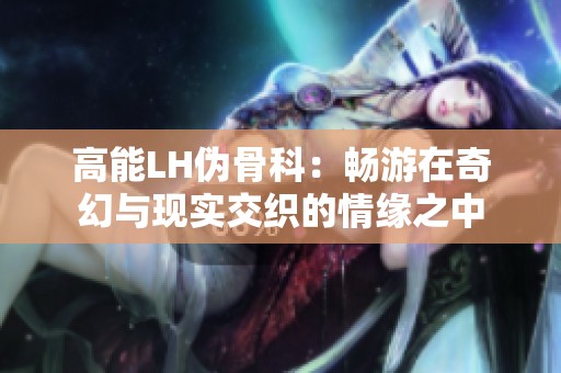 高能LH偽骨科：暢游在奇幻與現(xiàn)實交織的情緣之中