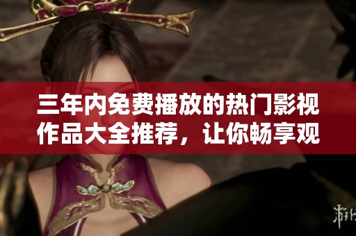 三年內(nèi)免費播放的熱門影視作品大全推薦，讓你暢享觀影樂趣