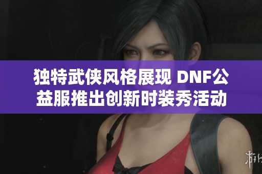 獨(dú)特武俠風(fēng)格展現(xiàn) DNF公益服推出創(chuàng)新時(shí)裝秀活動(dòng) 獨(dú)特武俠風(fēng)格展現(xiàn) DNF公益服推出創(chuàng)新時(shí)裝秀活動(dòng)