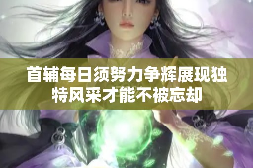 首輔每日須努力爭輝展現(xiàn)獨(dú)特風(fēng)采才能不被忘卻