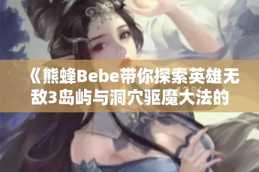 《熊蜂Bebe帶你探索英雄無(wú)敵3島嶼與洞穴驅(qū)魔大法的精彩旅程》