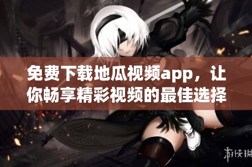 免費下載地瓜視頻app，讓你暢享精彩視頻的最佳選擇