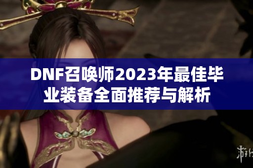 DNF召喚師2023年最佳畢業(yè)裝備全面推薦與解析