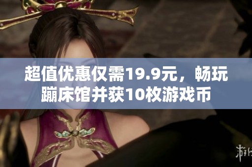 超值優(yōu)惠僅需19.9元，暢玩蹦床館并獲10枚游戲幣