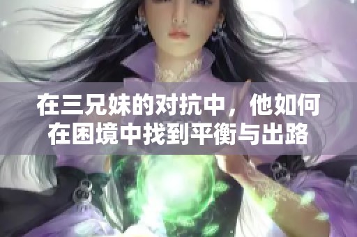 在三兄妹的對(duì)抗中，他如何在困境中找到平衡與出路