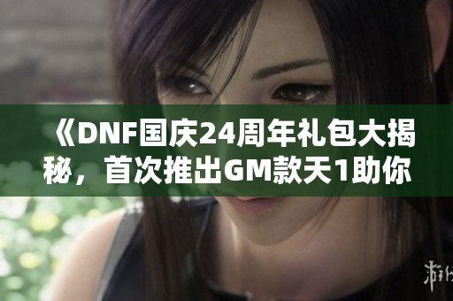 《DNF國慶24周年禮包大揭秘，首次推出GM款天1助你輕松獲取》