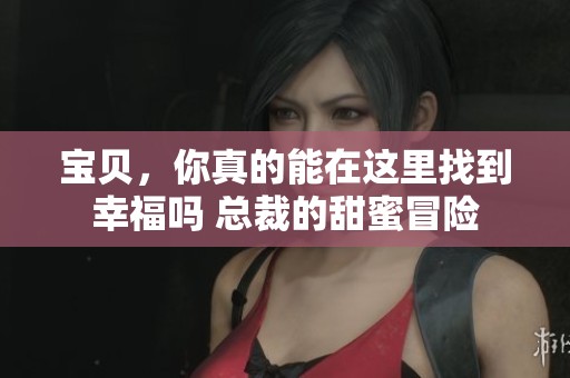 寶貝，你真的能在這里找到幸福嗎 總裁的甜蜜冒險