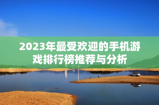 2023年最受歡迎的手機(jī)游戲排行榜推薦與分析