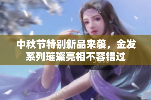 中秋節(jié)特別新品來襲，金發(fā)系列璀璨亮相不容錯過