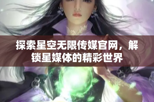 探索星空無限傳媒官網(wǎng)，解鎖星媒體的精彩世界