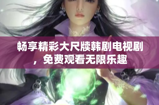 暢享精彩大尺牘韓劇電視劇，免費觀看無限樂趣