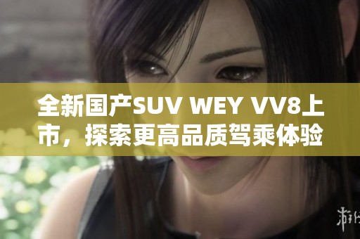全新國(guó)產(chǎn)SUV WEY VV8上市，探索更高品質(zhì)駕乘體驗(yàn)