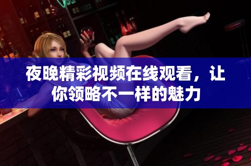 夜晚精彩視頻在線觀看，讓你領(lǐng)略不一樣的魅力