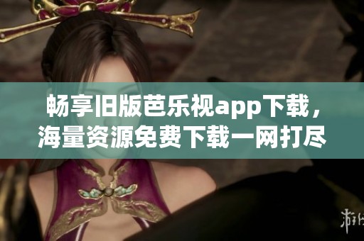 暢享舊版芭樂視app下載，海量資源免費(fèi)下載一網(wǎng)打盡