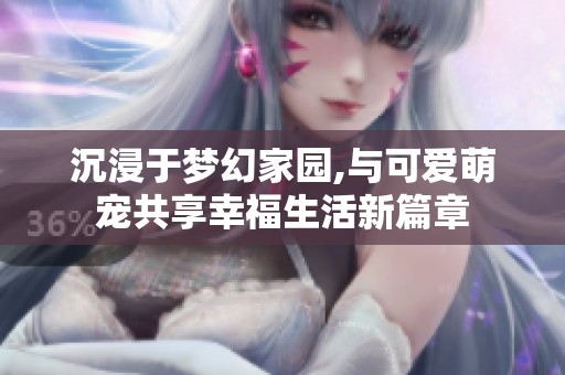 沉浸于夢幻家園,與可愛萌寵共享幸福生活新篇章