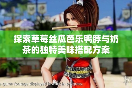 探索草莓絲瓜芭樂鴨脖與奶茶的獨(dú)特美味搭配方案