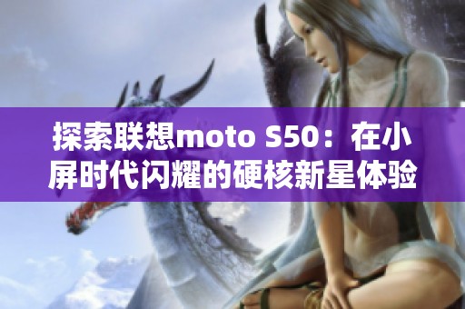 探索聯(lián)想moto S50：在小屏?xí)r代閃耀的硬核新星體驗分享